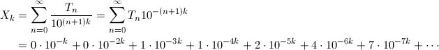 \begin{align*} X_k&=\sum_{n=0}^\infty \frac{T_n}{10^{(n+1)k}}=\sum_{n=0}^\infty T_n10^{-(n+1)k} \\ &=0\cdot10^{-k}+0\cdot10^{-2k}+1\cdot10^{-3k}+1\cdot10^{-4k}+2\cdot10^{-5k}+4\cdot10^{-6k}+7\cdot10^{-7k}+\cdots \end{align*}