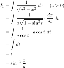 \begin{align*} I_1&=\int\frac{1}{\sqrt{a^2-x^2}}\ dx \hspace{5mm}(a>0)\\ &=\int\frac{1}{a\sqrt{1-\sin^2t}}\cdot\frac{dx}{dt}\ dt\\ &=\int\frac{1}{a\cos t}\cdot a\cos t\ dt\\ &=\int dt\\ &=t\\ &=\sin^{-1}\frac{x}{a} \end{align*}