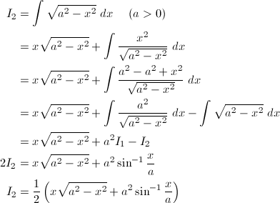\begin{align*} I_2&=\int\sqrt{a^2-x^2}\ dx\hspace{5mm}(a>0)\\ &=x\sqrt{a^2-x^2}+\int\frac{x^2}{\sqrt{a^2-x^2}}\ dx\\ &=x\sqrt{a^2-x^2}+\int\frac{a^2-a^2+x^2}{\sqrt{a^2-x^2}}\ dx\\ &=x\sqrt{a^2-x^2}+\int\frac{a^2}{\sqrt{a^2-x^2}}\ dx-\int\sqrt{a^2-x^2}\ dx\\ &=x\sqrt{a^2-x^2}+a^2I_1-I_2\\ 2I_2&=x\sqrt{a^2-x^2}+a^2\sin^{-1}\frac{x}{a}\\ I_2&=\frac{1}{2}\left(x\sqrt{a^2-x^2}+a^2\sin^{-1}\frac{x}{a}\right) \end{align*}