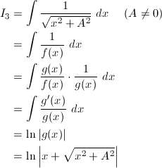 \begin{align*} I_3&=\int\frac{1}{\sqrt{x^2+A^2}}\ dx\hspace{5mm}(A\ne0)\\ &=\int\frac{1}{f(x)}\ dx\\ &=\int\frac{g(x)}{f(x)}\cdot\frac{1}{g(x)}\ dx\\ &=\int\frac{g'(x)}{g(x)}\ dx\\ &=\ln|g(x)|\\ &=\ln\left|x+\sqrt{x^2+A^2}\right| \end{align*}