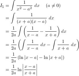 \begin{align*} I_5&=\int\frac{1}{x^2-a^2}\ dx\hspace{5mm}(a\ne0)\\ &=\int\frac{1}{(x+a)(x-a)}\ dx\\ &=\frac{1}{2a}\int\left(\frac{1}{x-a}-\frac{1}{x+a}\right)dx\\ &=\frac{1}{2a}\left(\int\frac{1}{x-a}\ dx-\int\frac{1}{x+a}\ dx\right)\\ &=\frac{1}{2a}\left(\ln|x-a|-\ln|x+a|\right)\\ &=\frac{1}{2a}\ln\left|\frac{x-a}{x+a}\right| \end{align*}