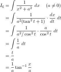 \begin{align*} I_6&=\int\frac{1}{x^2+a^2}\ dx\hspace{5mm}(a\ne0)\\ &=\int\frac{1}{a^2(\tan^2t+1)}\cdot\frac{dx}{dt}\ dt\\ &=\int\frac{1}{a^2/\cos^2t}\cdot\frac{a}{\cos^2t}\ dt\\ &=\int\frac{1}{a}\ dt\\ &=\frac{t}{a}\\ &=\frac{1}{a}\tan^{-1}\frac{x}{a} \end{align*}