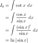 \begin{align*} I_9&=\int\cot x\ dx\\ &=\int\frac{\cos x}{\sin x}\ dx\\ &=\int\frac{(\sin x)'}{\sin x}\ dx\\ &=\ln|\sin x| \end{align*}