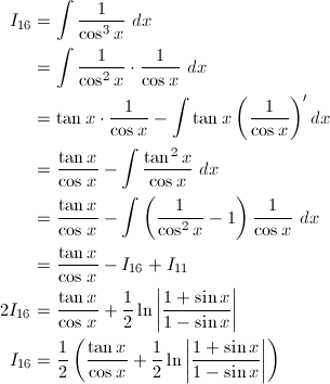 \begin{align*} I_{16}&=\int\frac{1}{\cos^3x}\ dx\\ &=\int\frac{1}{\cos^2x}\cdot\frac{1}{\cos x}\ dx\\ &=\tan x\cdot\frac{1}{\cos x}-\int\tan x\left(\frac{1}{\cos x}\right)'dx\\ &=\frac{\tan x}{\cos x}-\int\frac{\tan^2x}{\cos x}\ dx\\ &=\frac{\tan x}{\cos x}-\int\left(\frac{1}{\cos^2x}-1\right)\frac{1}{\cos x}\ dx\\ &=\frac{\tan x}{\cos x}-I_{16}+I_{11}\\ 2I_{16}&=\frac{\tan x}{\cos x}+\frac{1}{2}\ln\left|\frac{1+\sin x}{1-\sin x}\right|\\ I_{16}&=\frac{1}{2}\left(\frac{\tan x}{\cos x}+\frac{1}{2}\ln\left|\frac{1+\sin x}{1-\sin x}\right|\right) \end{align*}