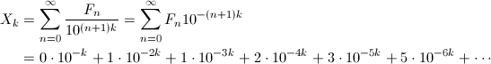\begin{align*} X_k&=\sum_{n=0}^\infty \frac{F_n}{10^{(n+1)k}}=\sum_{n=0}^\infty F_n10^{-(n+1)k} \\ &=0\cdot10^{-k}+1\cdot10^{-2k}+1\cdot10^{-3k}+2\cdot10^{-4k}+3\cdot10^{-5k}+5\cdot10^{-6k}+\cdots \end{align*}