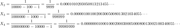 \begin{align*} X_2&=\frac{1}{10000-100-1}=\frac{1}{9899}=0.0001010203050813213455\cdots \\ X_3&=\frac{1}{1000000-1000-1}=\frac{1}{998999}=0.000001001002003005008013021034055\cdots \\ X_4&=\frac{1}{100000000-10000-1}=\frac{1}{99989999}=0.00000001000100020003000500080013002100340055\cdots \end{align*}