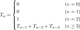 T_n= \begin{cases} 0&(n=0) \\ 0&(n=1) \\ 1&(n=2) \\ T_{n-1}+T_{n-2}+T_{n-3}&(n\ge3) \end{cases}
