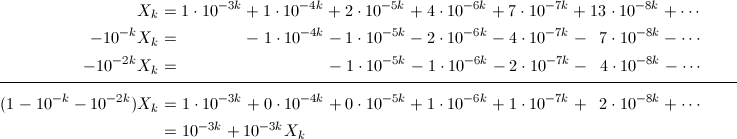 \begin{align*} X_k&=1\cdot10^{-3k}+1\cdot10^{-4k}+2\cdot10^{-5k}+4\cdot10^{-6k}+7\cdot10^{-7k}+13\cdot10^{-8k}+\cdots \\ -10^{-k}X_k&=\hspace{15mm}-\hspace{1mm}1\cdot10^{-4k}-1\cdot10^{-5k}-2\cdot10^{-6k}-4\cdot10^{-7k}-\hspace{2mm}7\cdot10^{-8k}-\cdots \\ \hspace{13mm}-10^{-2k}X_k&=\hspace{34mm}-\hspace{1mm}1\cdot10^{-5k}-1\cdot10^{-6k}-2\cdot10^{-7k}-\hspace{2mm}4\cdot10^{-8k}-\cdots \end{align*} \vspace{-3mm} \\ \vspace{-3mm}\rule{170mm}{0.1mm} \\ \begin{align*} (1-10^{-k}-10^{-2k})X_k&=1\cdot10^{-3k}+0\cdot10^{-4k}+0\cdot10^{-5k}+1\cdot10^{-6k}+1\cdot10^{-7k}+\hspace{2mm}2\cdot10^{-8k}+\cdots \\ &=10^{-3k}+10^{-3k}X_k \end{align*}