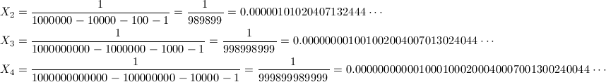 \begin{align*} X_2&=\frac{1}{1000000-10000-100-1}=\frac{1}{989899}=0.00000101020407132444\cdots \\ X_3&=\frac{1}{1000000000-1000000-1000-1}=\frac{1}{998998999}=0.000000001001002004007013024044\cdots \\ X_4&=\frac{1}{1000000000000-100000000-10000-1}=\frac{1}{999899989999}=0.0000000000010001000200040007001300240044\cdots \end{align*}