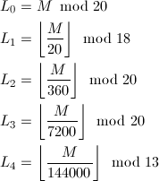 \begin{align*} L_0&=M\hspace{-2mm}\mod 20\\ L_1&=\left\lfloor\frac{M}{20}\right\rfloor\hspace{-2mm}\mod 18\\ L_2&=\left\lfloor\frac{M}{360}\right\rfloor\hspace{-2mm}\mod 20\\ L_3&=\left\lfloor\frac{M}{7200}\right\rfloor\hspace{-2mm}\mod 20\\ L_4&=\left\lfloor\frac{M}{144000}\right\rfloor\hspace{-2mm}\mod 13 \end{align*}